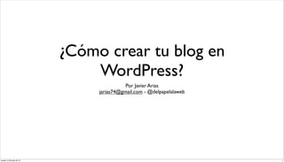 ¿Cómo crear tu blog en
WordPress?
Por Javier Arias
jarias74@gmail.com - @delpapelalaweb

jueves 12 de julio de 12

1

 