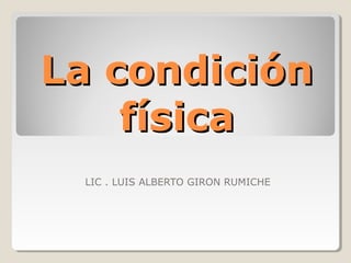 La condiciónLa condición
físicafísica
LIC . LUIS ALBERTO GIRON RUMICHE
 