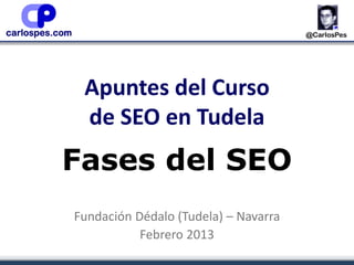 Apuntes del Curso
de SEO en Tudela
Fases del SEO
Fundación Dédalo (Tudela) – Navarra
Febrero 2013
 