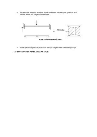  Se usa doble atiesador en almas donde se formen articulaciones plásticas en la
sección donde hay cargas concentradas.
 No se aplican cargas que produzcan falla por fatiga ni halla fallas de tipo frágil .
I.6.- SECCIONES DE PERFILES LAMINADOS:
 