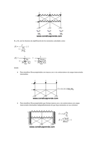 B1 y B2 son los factores de amplificación de los momentos calculados como:
donde:
 Para miembros flexocomprimidos con marcos con o sin contraventeos sin cargas transversales
intermedias:
 Para miembros flexocomprimidos que forman marcos con o sin contraventeos con cargas
transversales intermedias independientemente de que haya momentos en sus extremos.
 