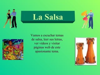 La Salsa
Vamos a escuchar temas
de salsa, leer sus letras,
ver videos y visitar
páginas web de este
apasionante tema.

 