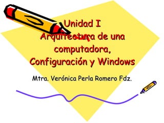 Unidad I Arquitectura de una computadora, Configuración y Windows Mtra. Verónica Perla Romero Fdz. 
