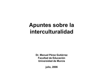 Apuntes sobre la interculturalidad Dr. Manuel Pérez Gutiérrez Facultad de Educación Universidad de Murcia julio, 2006 