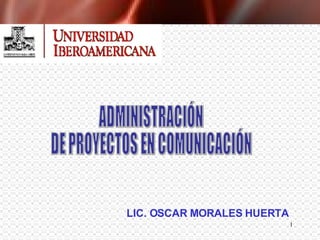 ADMINISTRACIÓN  DE PROYECTOS EN COMUNICACIÓN LIC. OSCAR MORALES HUERTA 