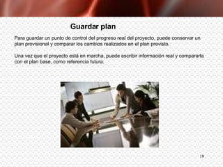 Para guardar un punto de control del progreso real del proyecto, puede conservar un plan provisional y comparar los cambios realizados en el plan previsto. Una vez que el proyecto está en marcha, puede escribir información real y compararla con el plan base, como referencia futura. Guardar plan 