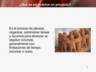 ¿Qué es administrar un proyecto? Es el proceso de planear, organizar, administrar tareas y recursos para alcanzar un objetivo concreto, generalmente con limitaciones de tiempo, recursos o costo.  