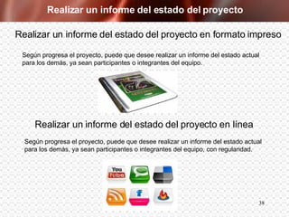 Realizar un informe del estado del proyecto Según progresa el proyecto, puede que desee realizar un informe del estado actual para los demás, ya sean participantes o integrantes del equipo, con regularidad. Realizar un informe del estado del proyecto en formato impreso Según progresa el proyecto, puede que desee realizar un informe del estado actual para los demás, ya sean participantes o integrantes del equipo. Realizar un informe del estado del proyecto en línea 