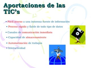 Aportaciones de las TIC’s Fácil acceso  a una inmensa fuente de información Proceso rápido  y fiable de todo tipo de datos Canales de  comunicación inmediata Capacidad de  almacenamiento Automatización  de trabajos Interactividad 
