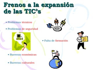 Frenos a la expansión de las TIC’s Problemas  técnicos Falta de  formación Problemas  de   seguridad Barreras  económicas Barreras  culturales 