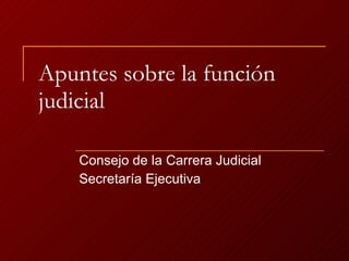 Apuntes sobre la función judicial Consejo de la Carrera Judicial Secretaría Ejecutiva 