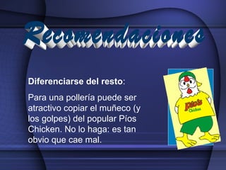 Diferenciarse del resto:
Para una pollería puede ser
atractivo copiar el muñeco (y
los golpes) del popular Píos
Chicken. No lo haga: es tan
obvio que cae mal.
 