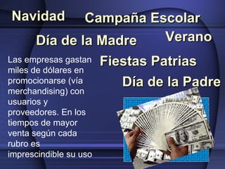 Navidad Día de la Madre Fiestas Patrias Las empresas gastan miles de dólares en promocionarse (vía merchandising) con usuarios y proveedores.  En los tiempos de mayor venta según cada rubro es imprescindible su uso Día de la Padre Campaña Escolar Verano 