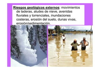 Riesgos geológicos externos: movimientos
  de laderas, aludes de nieve, avenidas
  fluviales y torrenciales, inundaciones
  costeras, erosión del suelo, dunas vivas,
  erosión/sedimentación.
 