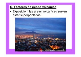 C. Factores de riesgo volcánico
• Exposición: las áreas volcánicas suelen
  estar superpobladas.
 