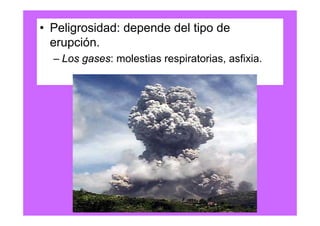 • Peligrosidad: depende del tipo de
  erupción.
  – Los gases: molestias respiratorias, asfixia.
 