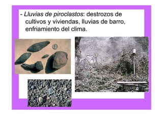- Lluvias de piroclastos: destrozos de
  cultivos y viviendas, lluvias de barro,
  enfriamiento del clima.
 