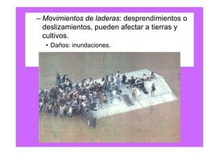 – Movimientos de laderas: desprendimientos o
  deslizamientos, pueden afectar a tierras y
  cultivos.
  • Daños: inundaciones.
 