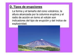 D. Tipos de erupciones
 La forma y el tamaño del cono volcánico, la
 altura alcanzada por la columna eruptiva y el
 radio de acción en torno al volcán son
 indicadores del tipo de erupción y del índice de
 explosividad.
 