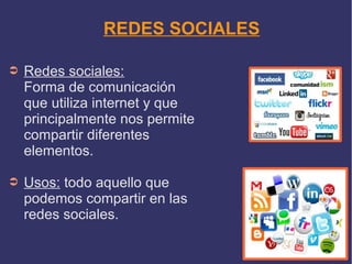 REDES SOCIALES
➲

Redes sociales:
Forma de comunicación
que utiliza internet y que
principalmente nos permite
compartir diferentes
elementos.

➲

Usos: todo aquello que
podemos compartir en las
redes sociales.

 