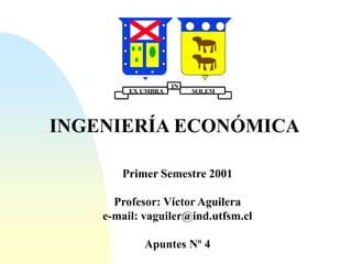 INGENIERÍA ECONÓMICA
Primer Semestre 2001
Profesor: Víctor Aguilera
e-mail: vaguiler@ind.utfsm.cl
Apuntes Nº 4
EX UMBRA SOLEM
IN
 