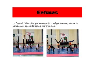 Enlaces
1.- Deberá haber siempre enlaces de una figura a otra, mediante
acrobacias, pasos de baile o movimientos.
 