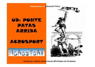 UD: PONTE
PATAS
ARRIBA
Departamento de Educación Física
ARRIBA
ACROSPORT
Creado por: Alberto García Huerta (IES Estelas de Cantabria)
 