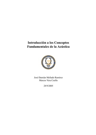 Introducci´ n a los Conceptos
          o
                        ´
Fundamentales de la Acustica




                III
    Jos´ Dami´ n Mellado Ram´rez
       e     a              ı
         Marcos Vera Coello

             28/9/2005
 