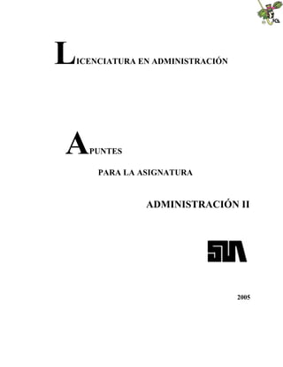 LICENCIATURA EN ADMINISTRACIÓN
APUNTES
PARA LA ASIGNATURA
ADMINISTRACIÓN II
2005
 