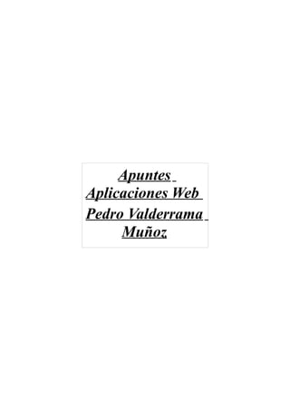 Apuntes
Aplicaciones Web
Pedro Valderrama
     Muñoz
 