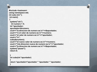 #include <iostream>
using namespace std;
int cubo (int *);
 int main()
 {
  system("cls");
   int numero = 5;
  int *apuntador;
  apuntador=&numero;
  cout<<"la direccion de numero es:n"<<&apuntador;
  cout<<"n el valor de numero es:n"<<numero;
  cout<<"el valor de numero es:n"<<*apuntador;
  cout<<"n";
  cubo(&numero);
  cout<<"el nuevo valor de numero es:n"<<numero;
  cout<<"nla direccion nueva de numero es:n"<<*apuntador;
  cout<<"la direccion de numero es:n"<<&apuntador;
  system("pause");
  return 0;

 }
 int cubo(int *apuntador)
 {
 return *apuntador=*apuntador * *apuntador * *apuntador;
 }
 