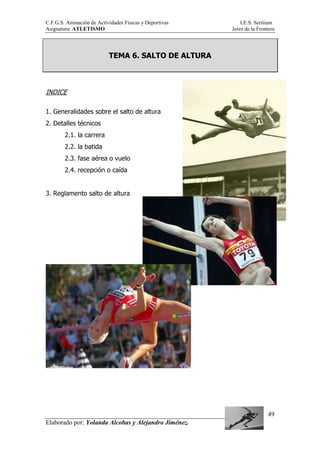C.F.G.S. Animación de Actividades Físicas y Deportivas I.E.S. Seritium
Asignatura: ATLETISMO Jerez de la Frontera
Elaborado por: Yolanda Alcobas y Alejandro Jiménez.
49
TEMA 6. SALTO DE ALTURA
INDICE
1. Generalidades sobre el salto de altura
2. Detalles técnicos
2.1. la carrera
2.2. la batida
2.3. fase aérea o vuelo
2.4. recepción o caída
3. Reglamento salto de altura
 