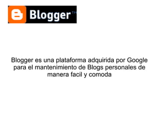 Blogger es una plataforma adquirida por Google
 para el mantenimiento de Blogs personales de
            manera facil y comoda
 