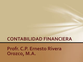 CONTABILIDAD FINANCIERA
Profr. C.P. Ernesto Rivera
Orozco, M.A.
 