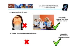 U.D. CONDICIÓN FÍSICA Y SALUD
                                                     4-La actitud postural


5.-Hiperextensiones de cuello



                                                                             SOLUCIÓN:
                                                                         Realizar solo giros
                                                                          laterales suaves




6.-Trabajar con rebotes en los estiramientos
                                                                                  SOLUCIÓN:
                                                                                 Movimientos
                                                                               suaves, contínuos
 