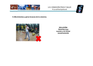 U.D. CONDICIÓN FÍSICA Y SALUD
                                                      4-La actitud postural



8.-Movimientos y giros bruscos de la columna.




                                                              SOLUCIÓN:
                                                             Hacerlos muy
                                                          suaves y sin forzar
                                                            excesivamente
 