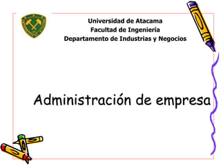 Administración de empresa
Universidad de Atacama
Facultad de Ingeniería
Departamento de Industrias y Negocios
 