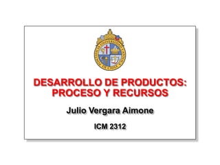 DESARROLLO DE PRODUCTOS:
   PROCESO Y RECURSOS
     Julio Vergara Aimone
           ICM 2312
 