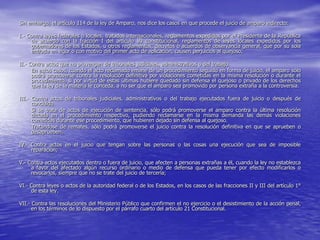 Sin embargo, el artículo 114 de la ley de Amparo, nos dice los casos en que procede el juicio de amparo indirecto:

I.- Contra leyes federales o locales, tratados internacionales, reglamentos expedidos por el Presidente de la República
     de acuerdo con la fracción I del artículo 89 constitucional, reglamentos de leyes locales expedidos por los
     gobernadores de los Estados, u otros reglamentos, decretos o acuerdos de observancia general, que por su sola
     entrada en vigor o con motivo del primer acto de aplicación, causen perjuicios al quejoso;

II.- Contra actos que no provengan de tribunales judiciales, administrativos o del trabajo.
      En estos casos, cuando el acto reclamado emane de un procedimiento seguido en forma de juicio, el amparo sólo
      podrá promoverse contra la resolución definitiva por violaciones cometidas en la misma resolución o durante el
      procedimiento, si por virtud de estas últimas hubiere quedado sin defensa el quejoso o privado de los derechos
      que la ley de la materia le conceda, a no ser que el amparo sea promovido por persona extraña a la controversia.

III.- Contra actos de tribunales judiciales, administrativos o del trabajo ejecutados fuera de juicio o después de
      concluido.
      Si se trata de actos de ejecución de sentencia, sólo podrá promoverse el amparo contra la última resolución
      dictada en el procedimiento respectivo, pudiendo reclamarse en la misma demanda las demás violaciones
      cometidas durante ese procedimiento, que hubieren dejado sin defensa al quejoso.
      Tratándose de remates, sólo podrá promoverse el juicio contra la resolución definitiva en que se aprueben o
      desaprueben.

IV.- Contra actos en el juicio que tengan sobre las personas o las cosas una ejecución que sea de imposible
     reparación;

V.- Contra actos ejecutados dentro o fuera de juicio, que afecten a personas extrañas a él, cuando la ley no establezca
     a favor del afectado algún recurso ordinario o medio de defensa que pueda tener por efecto modificarlos o
     revocarlos, siempre que no se trate del juicio de tercería;

VI.- Contra leyes o actos de la autoridad federal o de los Estados, en los casos de las fracciones II y III del artículo 1°
     de esta ley.

VII.- Contra las resoluciones del Ministerio Público que confirmen el no ejercicio o el desistimiento de la acción penal,
      en los términos de lo dispuesto por el párrafo cuarto del artículo 21 Constitucional.
 