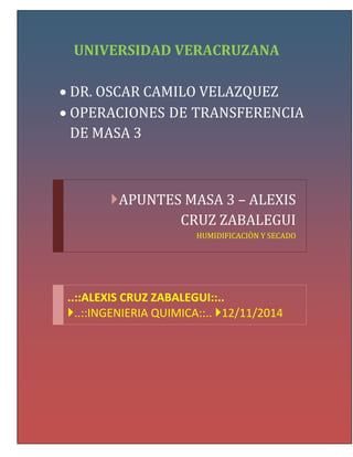 UNIVERSIDAD VERACRUZANA
 DR. OSCAR CAMILO VELAZQUEZ
 OPERACIONES DE TRANSFERENCIA
DE MASA 3
APUNTES MASA 3 – ALEXIS
CRUZ ZABALEGUI
HUMIDIFICACIÒN Y SECADO
..::ALEXIS CRUZ ZABALEGUI::..
..::INGENIERIA QUIMICA::.. 12/11/2014
 