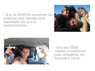 - Que la LENGUA encuentre las palabras más exactas para expresarte sin que te malinterpreten. - Que las UÑAS crezcan lo suficiente para protegerte, sin lastimar a nadie. 