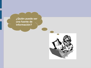 ¿Quién puede ser
una fuente de
información?
 