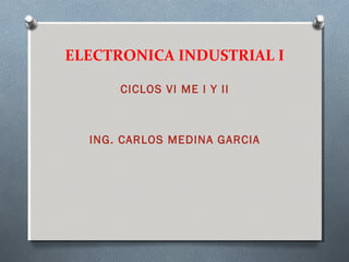ELECTRONICA INDUSTRIAL I
CICLOS VI ME I Y II
ING. CARLOS MEDINA GARCIA
 