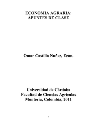 1
ECONOMIA AGRARIA:
APUNTES DE CLASE
Omar Castillo Nuñez, Econ.
Universidad de Córdoba
Facultad de Ciencias Agrícolas
Montería, Colombia, 2011
 