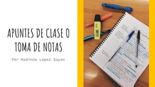 APUNTES DE CLASE O
TOMA DE NOTAS
Por Nadinne Lopez Sayan
 