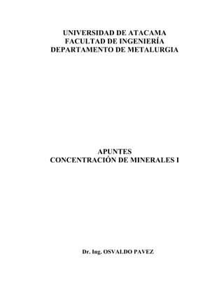 UNIVERSIDAD DE ATACAMA 
FACULTAD DE INGENIERÍA 
DEPARTAMENTO DE METALURGIA 
APUNTES 
CONCENTRACIÓN DE MINERALES I 
Dr. Ing. OSVALDO PAVEZ  