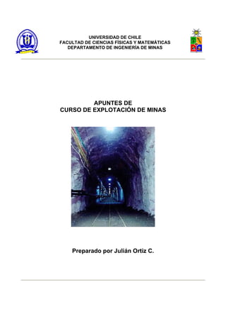 UNIVERSIDAD DE CHILE
FACULTAD DE CIENCIAS FÍSICAS Y MATEMÁTICAS
DEPARTAMENTO DE INGENIERÍA DE MINAS
APUNTES DE
CURSO DE EXPLOTACIÓN DE MINAS
Preparado por Julián Ortiz C.
 