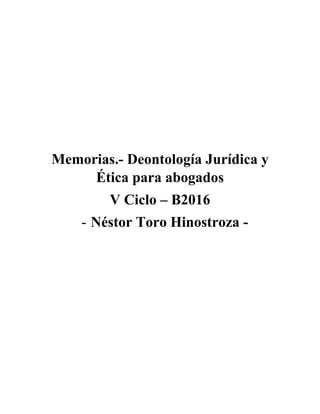 Memorias.- Deontología Jurídica y
Ética para abogados
V Ciclo – B2016
- Néstor Toro Hinostroza -
 