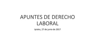 APUNTES DE DERECHO
LABORAL
Ipiales, 27 de junio de 2017
 