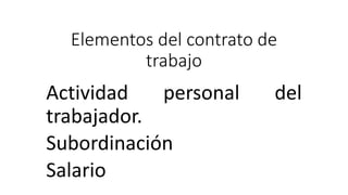 Elementos del contrato de
trabajo
Actividad personal del
trabajador.
Subordinación
Salario
 